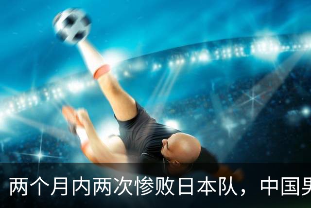 两个月内两次惨败日本队，中国男篮输掉的远不止20分